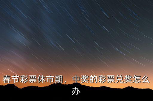 春節(jié)彩票休市期，中獎(jiǎng)的彩票兌獎(jiǎng)怎么辦