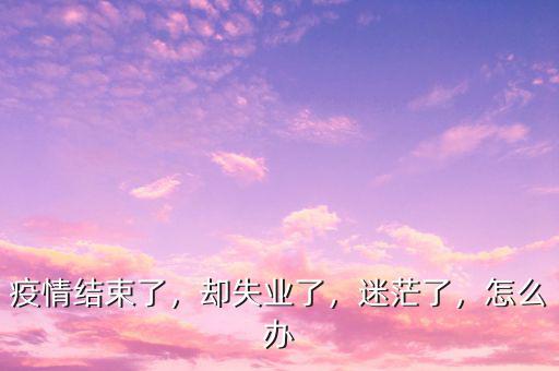 疫情結(jié)束了，卻失業(yè)了，迷茫了，怎么辦