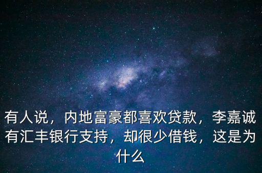 有人說，內(nèi)地富豪都喜歡貸款，李嘉誠有匯豐銀行支持，卻很少借錢，這是為什么
