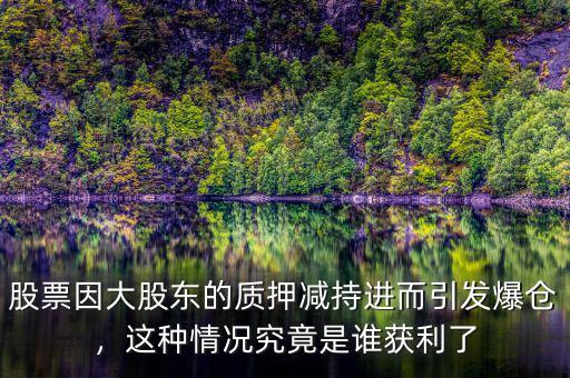 股票因大股東的質押減持進而引發(fā)爆倉，這種情況究竟是誰獲利了