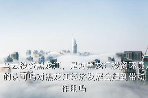 馬云投資黑龍江，是對黑龍江投資環(huán)境的認可嗎對黑龍江經(jīng)濟發(fā)展會起到帶動作用嗎