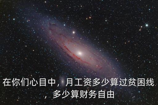 在你們心目中，月工資多少算過(guò)貧困線，多少算財(cái)務(wù)自由