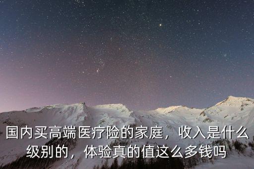 國內(nèi)買高端醫(yī)療險的家庭，收入是什么級別的，體驗真的值這么多錢嗎