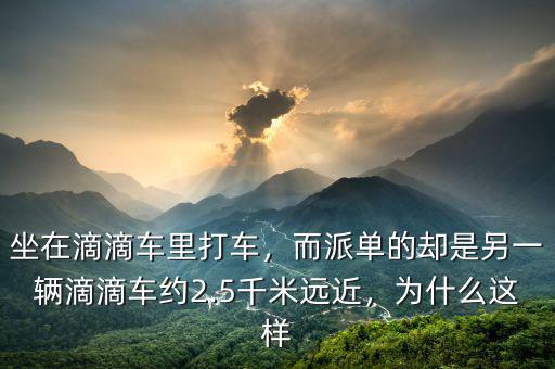 坐在滴滴車?yán)锎蜍?，而派單的卻是另一輛滴滴車約2.5千米遠(yuǎn)近，為什么這樣