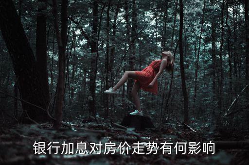 銀行加息對房價(jià)有什么影響,銀行加息對房價(jià)走勢有何影響