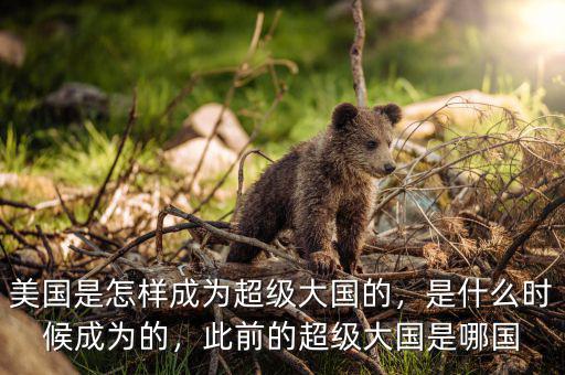 美國是怎樣成為超級大國的，是什么時候成為的，此前的超級大國是哪國