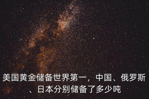 美國黃金儲備世界第一，中國、俄羅斯、日本分別儲備了多少噸