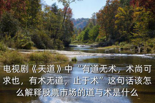 電視劇《天道》中“有道無術(shù)，術(shù)尚可求也，有術(shù)無道，止于術(shù)”這句話該怎么解釋股票市場的道與術(shù)是什么