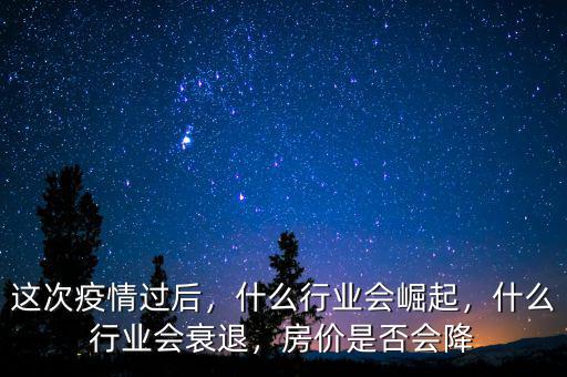 這次疫情過后，什么行業(yè)會崛起，什么行業(yè)會衰退，房價是否會降