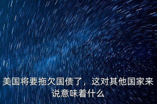 美國將要拖欠國債了，這對(duì)其他國家來說意味著什么