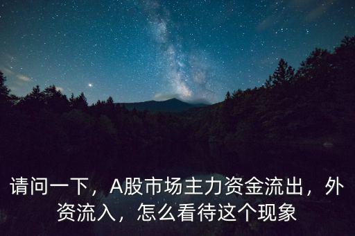 請問一下，A股市場主力資金流出，外資流入，怎么看待這個現(xiàn)象