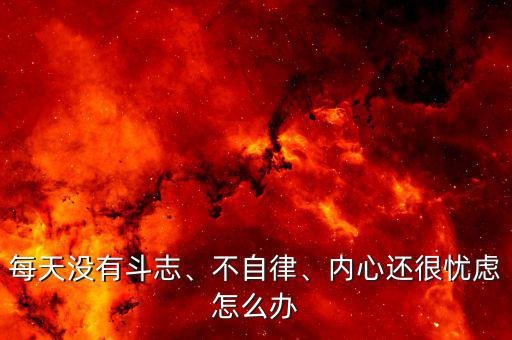 每天沒有斗志、不自律、內(nèi)心還很憂慮怎么辦