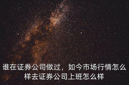 誰在證券公司做過，如今市場行情怎么樣去證券公司上班怎么樣