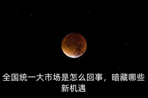 全國(guó)統(tǒng)一大市場(chǎng)是怎么回事，暗藏哪些新機(jī)遇