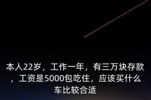 本人22歲，工作一年，有三萬(wàn)塊存款，工資是5000包吃住，應(yīng)該買什么車比較合適