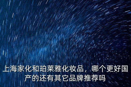 上海家化和珀萊雅化妝品，哪個更好國產(chǎn)的還有其它品牌推薦嗎