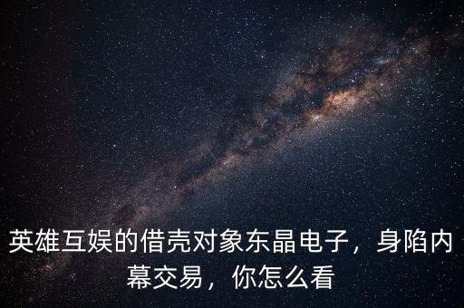 英雄互娛的借殼對象東晶電子，身陷內(nèi)幕交易，你怎么看