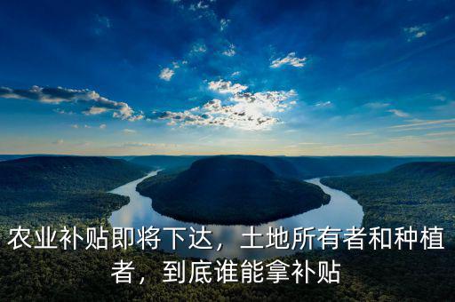 農(nóng)業(yè)補(bǔ)貼即將下達(dá)，土地所有者和種植者，到底誰(shuí)能拿補(bǔ)貼
