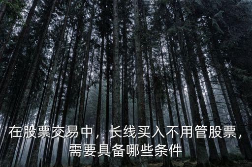 在股票交易中，長線買入不用管股票，需要具備哪些條件