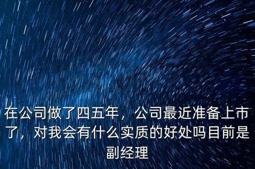 在公司做了四五年，公司最近準備上市了，對我會有什么實質(zhì)的好處嗎目前是副經(jīng)理