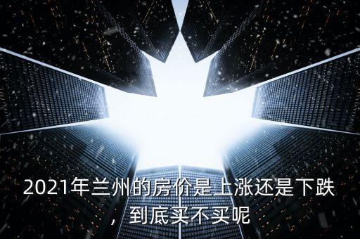 2021年蘭州的房價(jià)是上漲還是下跌，到底買不買呢