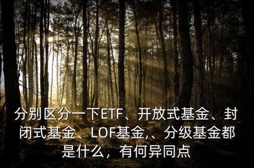 分別區(qū)分一下ETF、開(kāi)放式基金、封閉式基金、LOF基金,、分級(jí)基金都是什么，有何異同點(diǎn)