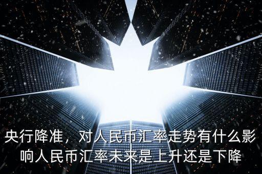 央行降準，對人民幣匯率走勢有什么影響人民幣匯率未來是上升還是下降