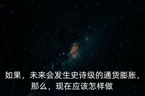 如果，未來(lái)會(huì)發(fā)生史詩(shī)級(jí)的通貨膨脹，那么，現(xiàn)在應(yīng)該怎樣做