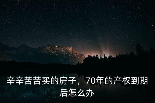 買的房子產權70年到期后怎么辦,70年的產權到期后怎么辦