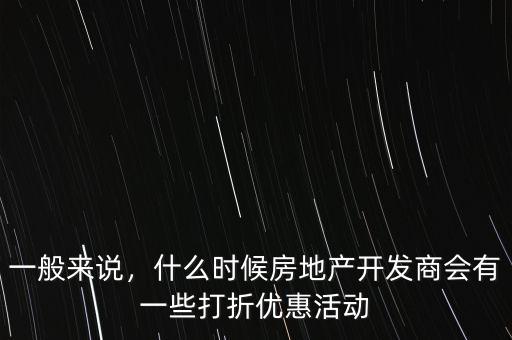 一般來說，什么時(shí)候房地產(chǎn)開發(fā)商會(huì)有一些打折優(yōu)惠活動(dòng)