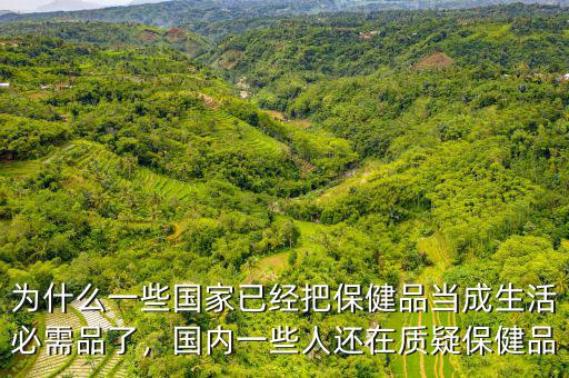 為什么一些國家已經(jīng)把保健品當(dāng)成生活必需品了，國內(nèi)一些人還在質(zhì)疑保健品
