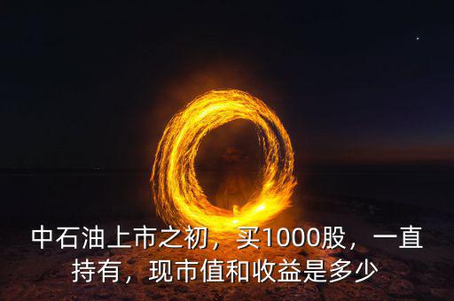 中石油上市之初，買1000股，一直持有，現(xiàn)市值和收益是多少