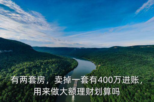 有兩套房，賣掉一套有400萬進賬，用來做大額理財劃算嗎