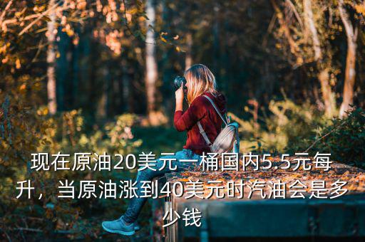 現(xiàn)在原油20美元一桶國內(nèi)5.5元每升，當原油漲到40美元時汽油會是多少錢
