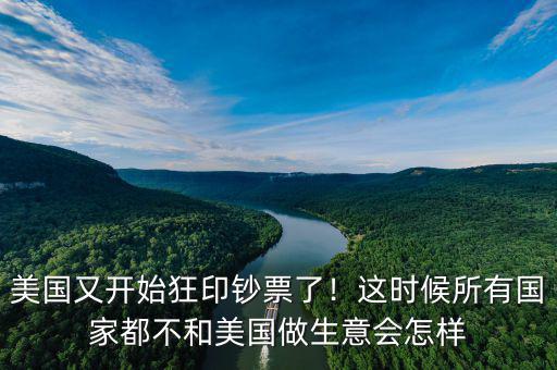 美國(guó)又開(kāi)始狂印鈔票了！這時(shí)候所有國(guó)家都不和美國(guó)做生意會(huì)怎樣