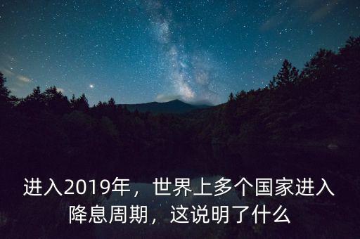進(jìn)入2019年，世界上多個(gè)國家進(jìn)入降息周期，這說明了什么