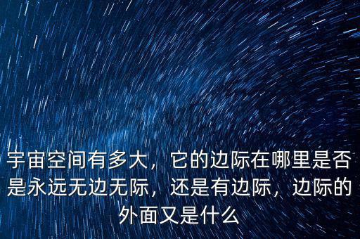 宇宙空間有多大，它的邊際在哪里是否是永遠無邊無際，還是有邊際，邊際的外面又是什么