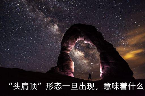 “頭肩頂”形態(tài)一旦出現(xiàn)，意味著什么