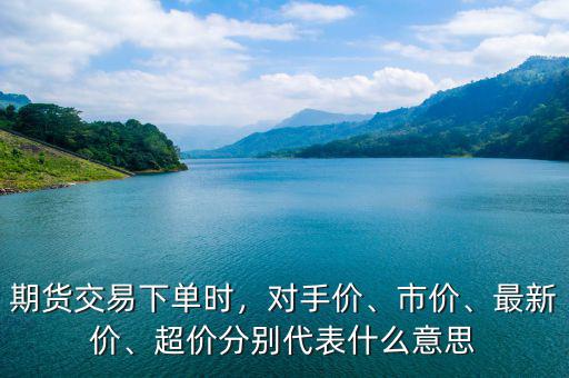 期貨交易下單時，對手價、市價、最新價、超價分別代表什么意思