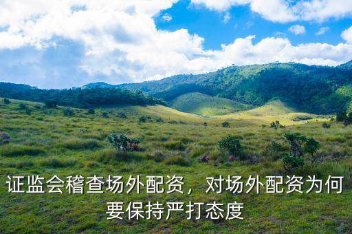 證監(jiān)會(huì)稽查場(chǎng)外配資，對(duì)場(chǎng)外配資為何要保持嚴(yán)打態(tài)度