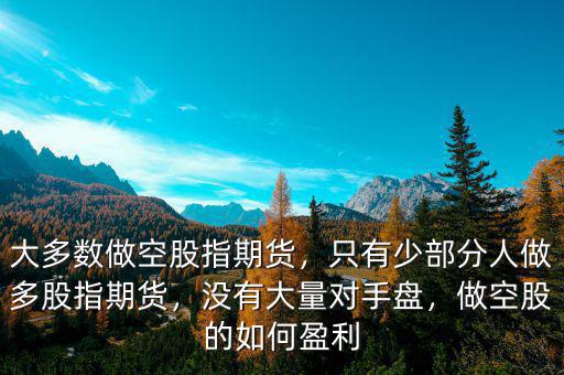 大多數(shù)做空股指期貨，只有少部分人做多股指期貨，沒有大量對手盤，做空股的如何盈利