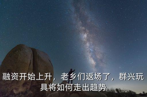 融資開(kāi)始上升，老鄉(xiāng)們返場(chǎng)了，群興玩具將如何走出趨勢(shì)