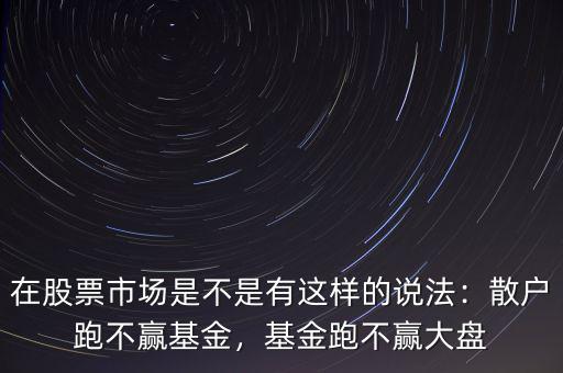在股票市場(chǎng)是不是有這樣的說(shuō)法：散戶跑不贏基金，基金跑不贏大盤
