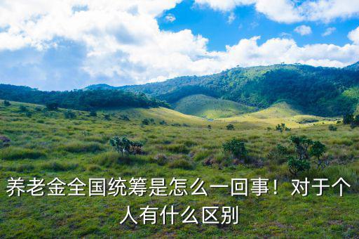 養(yǎng)老金全國統(tǒng)籌是怎么一回事！對于個人有什么區(qū)別