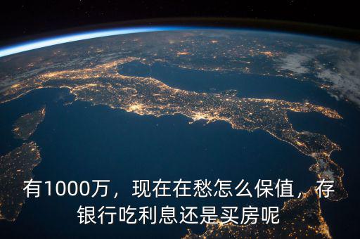 有1000萬，現(xiàn)在在愁怎么保值，存銀行吃利息還是買房呢