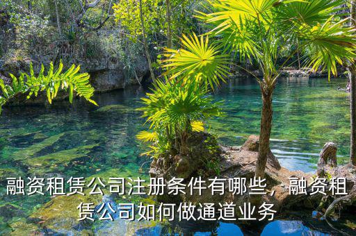 融資租賃公司注冊(cè)條件有哪些，融資租賃公司如何做通道業(yè)務(wù)