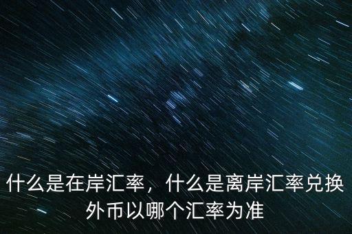 什么是在岸匯率，什么是離岸匯率兌換外幣以哪個(gè)匯率為準(zhǔn)