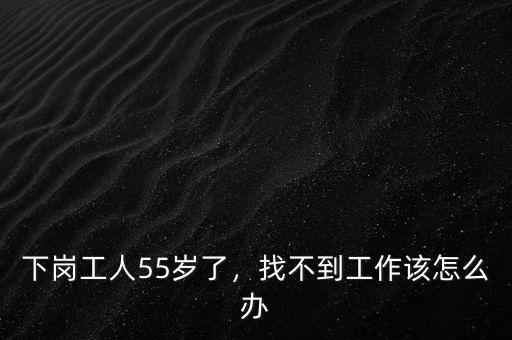 下崗工人55歲了，找不到工作該怎么辦