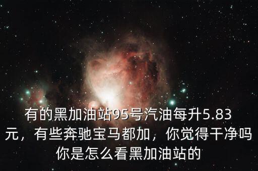 有的黑加油站95號(hào)汽油每升5.83元，有些奔馳寶馬都加，你覺(jué)得干凈嗎你是怎么看黑加油站的