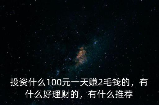 投資什么100元一天賺2毛錢的，有什么好理財(cái)?shù)?，有什么推薦